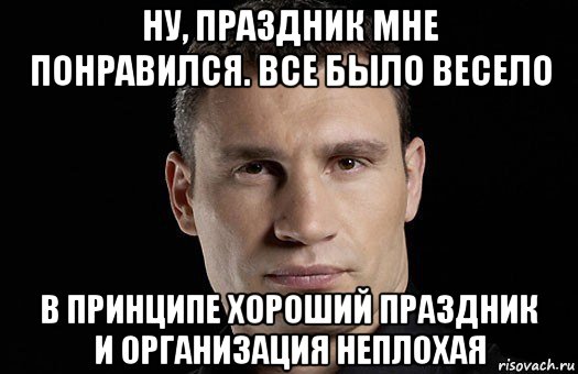 ну, праздник мне понравился. все было весело в принципе хороший праздник и организация неплохая, Мем Кличко