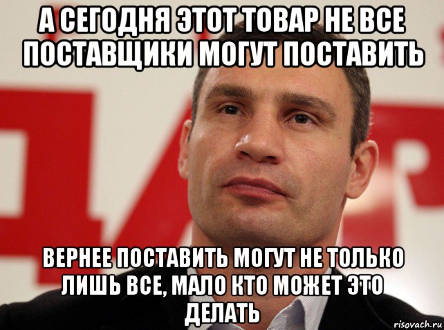 а сегодня этот товар не все поставщики могут поставить вернее поставить могут не только лишь все, мало кто может это делать