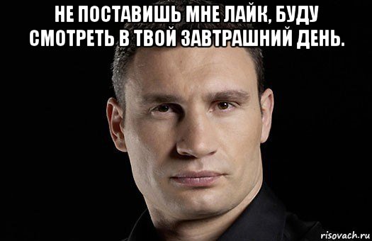 не поставишь мне лайк, буду смотреть в твой завтрашний день. , Мем Кличко