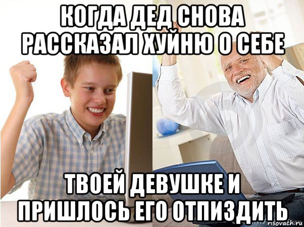 когда дед снова рассказал хуйню о себе твоей девушке и пришлось его отпиздить, Мем   Когда с дедом