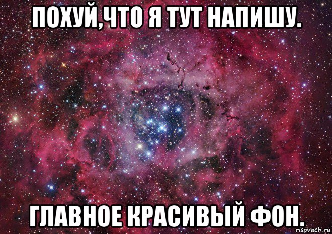 похуй,что я тут напишу. главное красивый фон., Мем Ты просто космос