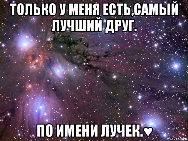 только у меня есть,самый лучший друг. по имени лучек.♥, Мем Космос