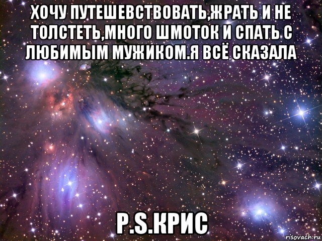 хочу путешевствовать,жрать и не толстеть,много шмоток и спать с любимым мужиком.я всё сказала p.s.крис, Мем Космос