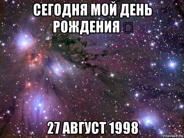 сегодня мой день рождения ♡ 27 август 1998, Мем Космос