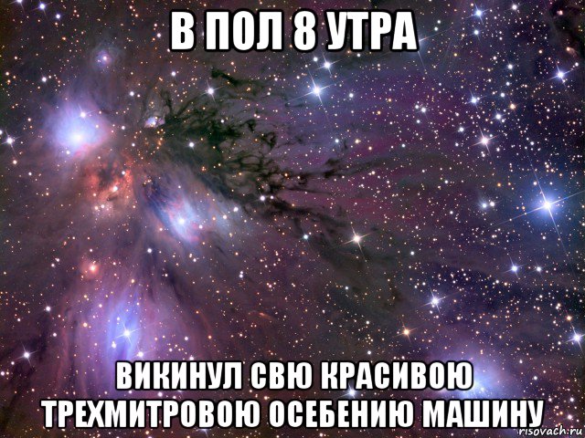 в пол 8 утра викинул свю красивою трехмитровою осебению машину, Мем Космос