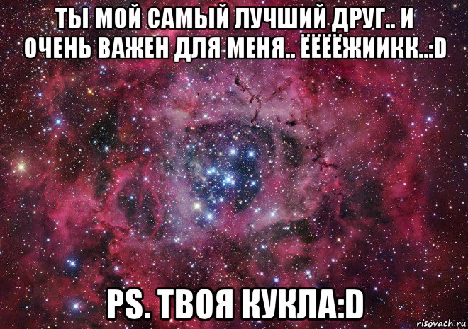 ты мой самый лучший друг.. и очень важен для меня.. ёёёёжиикк..:d ps. твоя кукла:d, Мем Ты просто космос