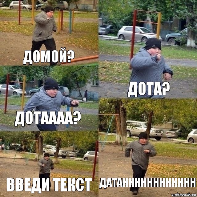 Домой? ДОТА? ДОТАААА? введи текст ДАТАНННННННННННН