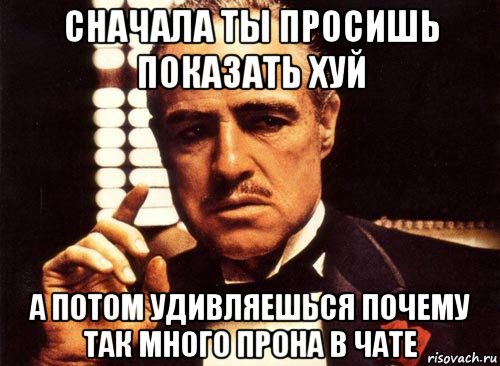 сначала ты просишь показать хуй а потом удивляешься почему так много прона в чате, Мем крестный отец