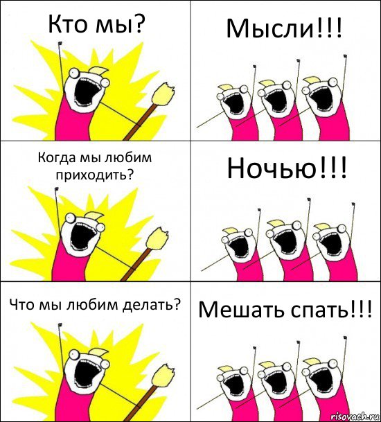 Кто мы? Мысли!!! Когда мы любим приходить? Ночью!!! Что мы любим делать? Мешать спать!!!