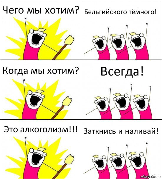 Чего мы хотим? Бельгийского тёмного! Когда мы хотим? Всегда! Это алкоголизм!!! Заткнись и наливай!