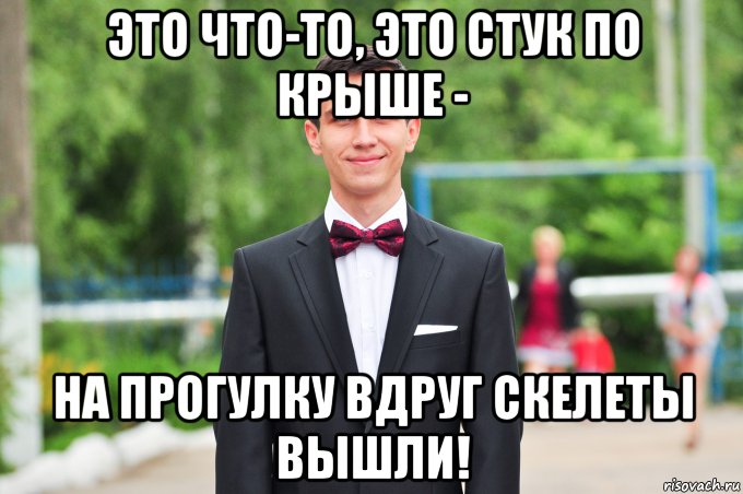 это что-то, это стук по крыше - на прогулку вдруг скелеты вышли!
