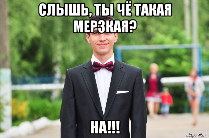 слышь, ты чё такая мерзкая? на!!!