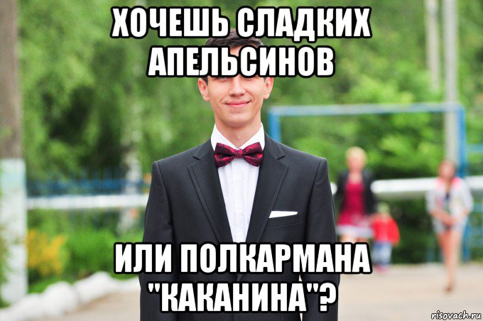 хочешь сладких апельсинов или полкармана "каканина"?