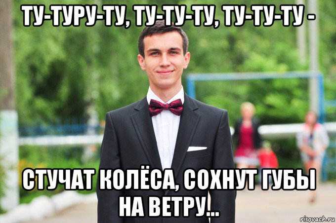 ту-туру-ту, ту-ту-ту, ту-ту-ту - стучат колёса, сохнут губы на ветру...
