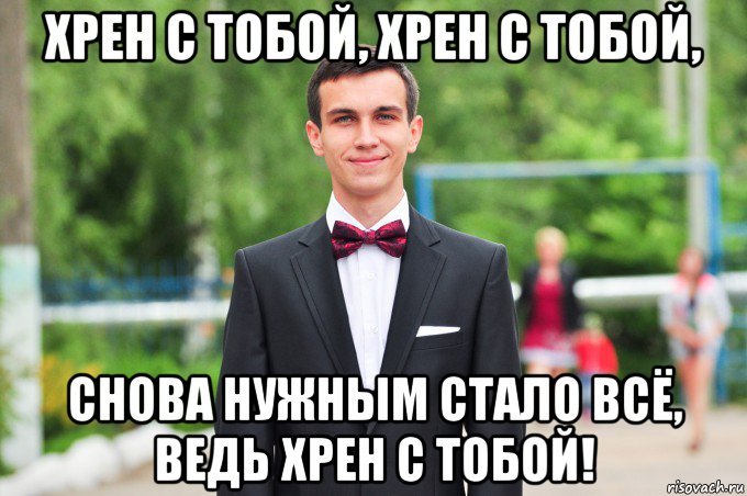 хрен с тобой, хрен с тобой, снова нужным стало всё, ведь хрен с тобой!