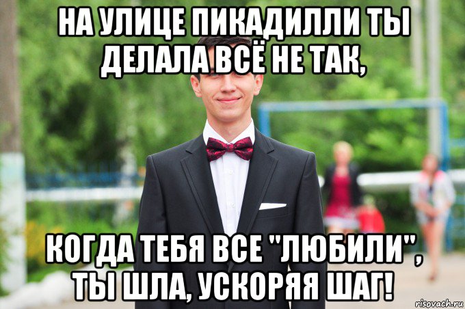на улице пикадилли ты делала всё не так, когда тебя все "любили", ты шла, ускоряя шаг!