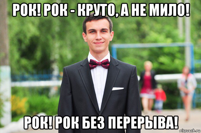 рок! рок - круто, а не мило! рок! рок без перерыва!