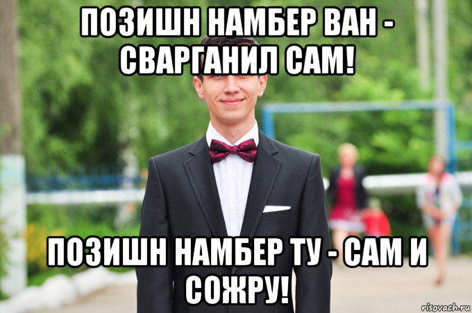 позишн намбер ван - сварганил сам! позишн намбер ту - сам и сожру!