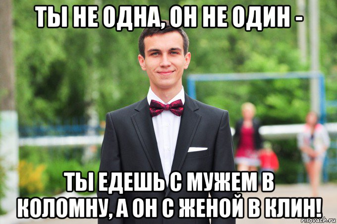 ты не одна, он не один - ты едешь с мужем в коломну, а он с женой в клин!