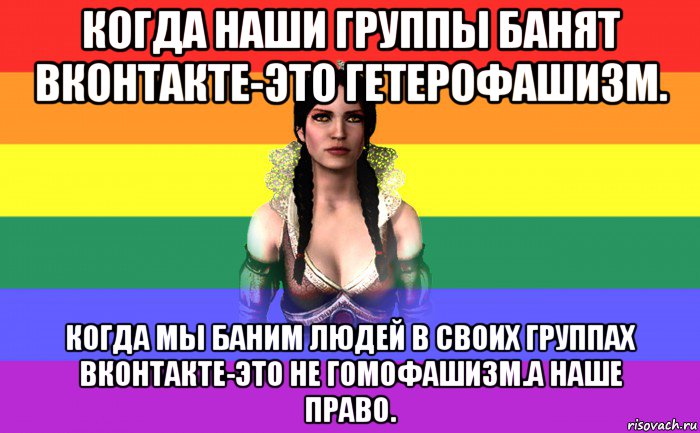 когда наши группы банят вконтакте-это гетерофашизм. когда мы баним людей в своих группах вконтакте-это не гомофашизм.а наше право.