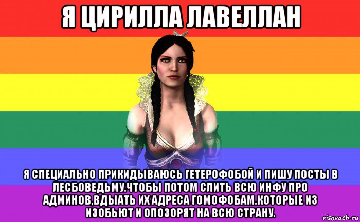 я цирилла лавеллан я специально прикидываюсь гетерофобой и пишу посты в лесбоведьму.чтобы потом слить всю инфу про админов,вдыать их адреса гомофобам.которые из изобьют и опозорят на всю страну.