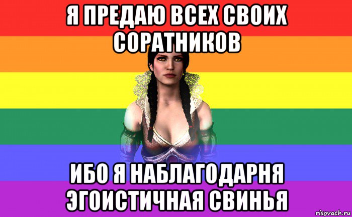я предаю всех своих соратников ибо я наблагодарня эгоистичная свинья