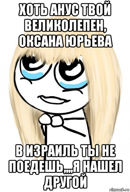 хоть анус твой великолепен, оксана юрьева в израиль ты не поедешь,,,,я нашел другой, Мем   малышка