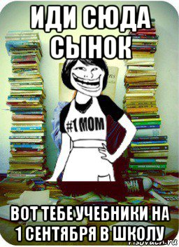 иди сюда сынок вот тебе учебники на 1 сентября в школу