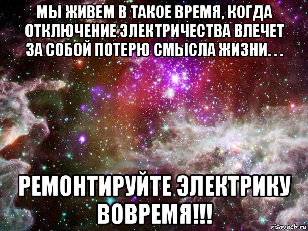 мы живем в такое время, когда отключение электричества влечет за собой потерю смысла жизни. . . ремонтируйте электрику вовремя!!!