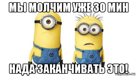 мы молчим уже 30 мин нада заканчивать это!, Мем Миньоны