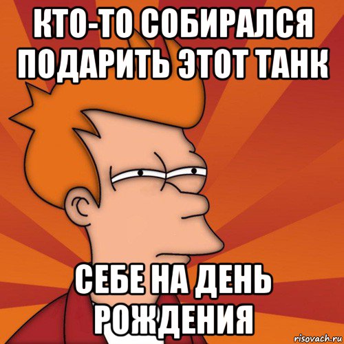 кто-то собирался подарить этот танк себе на день рождения, Мем Мне кажется или (Фрай Футурама)