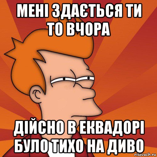 мені здається ти то вчора дійсно в еквадорі було тихо на диво, Мем Мне кажется или (Фрай Футурама)