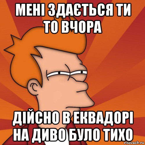 мені здається ти то вчора дійсно в еквадорі на диво було тихо, Мем Мне кажется или (Фрай Футурама)