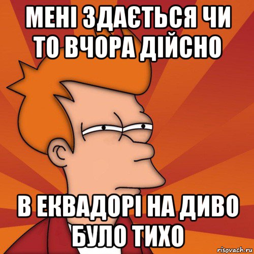 мені здається чи то вчора дійсно в еквадорі на диво було тихо, Мем Мне кажется или (Фрай Футурама)