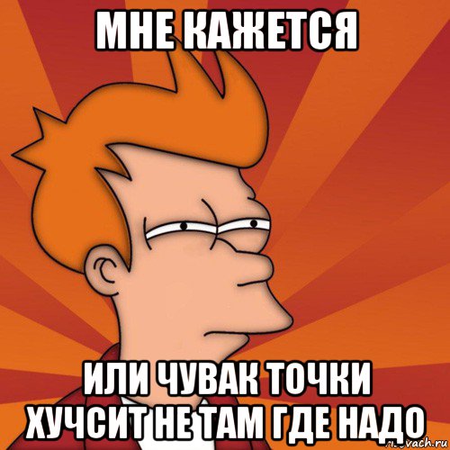 мне кажется или чувак точки хучсит не там где надо, Мем Мне кажется или (Фрай Футурама)