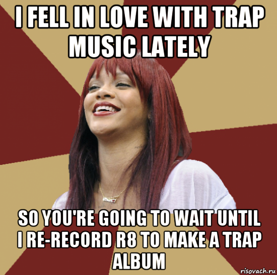 i fell in love with trap music lately so you're going to wait until i re-record r8 to make a trap album