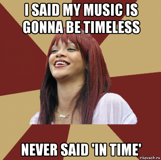 i said my music is gonna be timeless never said 'in time'