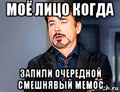 моё лицо когда запили очередной смешнявый мемос