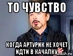 то чувство когда артурик не хочет идти в качалку