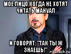 мое лицо когда не хотят читать мануал и говорят: "так ты ж знаешь!"