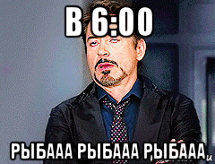 в 6:00 рыбааа рыбааа рыбааа