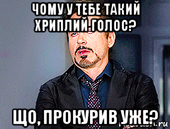чому у тебе такий хриплий голос? що, прокурив уже?