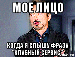 мое лицо когда я слышу фразу "клубный сервис"