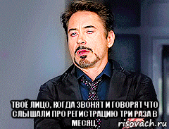  твоё лицо, когда звонят и говорят что слышали про регистрацию три раза в месяц.