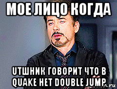 мое лицо когда utшник говорит что в quake нет double jump