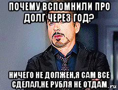 почему вспомнили про долг через год? ничего не должен,я сам все сделал,не рубля не отдам