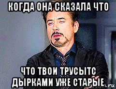 когда она сказала что что твои трусытс дырками уже старые