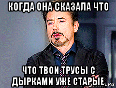 когда она сказала что что твои трусы с дырками уже старые