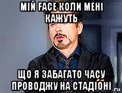 мій face коли мені кажуть що я забагато часу проводжу на стадіоні