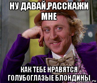 ну давай,расскажи мне как тебе нравятся голубоглазые блондины, Мем мое лицо